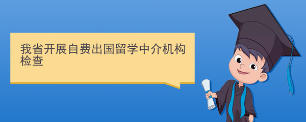 規(guī)范留學服務，保障學生權益 我省開展自費出國留學中介機構專項檢查